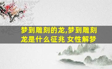 梦到雕刻的龙,梦到雕刻龙是什么征兆 女性解梦
